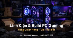 Cửa hàng linh kiện máy tính và build PC Gaming uy tín tại Vũng Tàu - hàng chính hãng